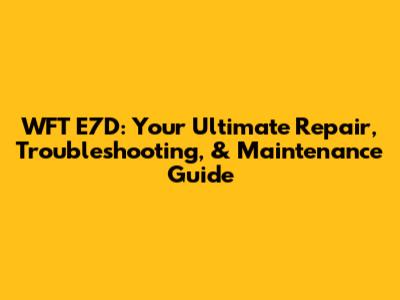 WFT E7D: Your Ultimate Repair, Troubleshooting, & Maintenance Guide