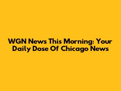 WGN News This Morning: Your Daily Dose Of Chicago News