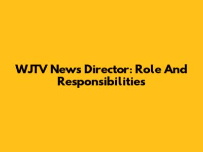 WJTV News Director: Role And Responsibilities