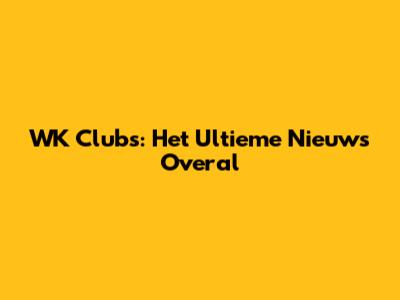 WK Clubs: Het Ultieme Nieuws Overal