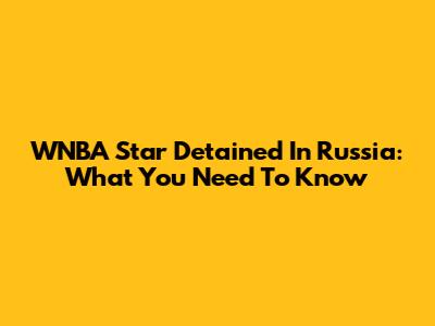 WNBA Star Detained In Russia: What You Need To Know