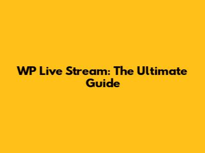 WP Live Stream: The Ultimate Guide