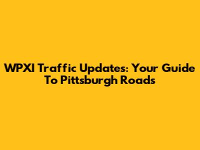 WPXI Traffic Updates: Your Guide To Pittsburgh Roads