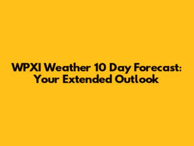 WPXI Weather 10 Day Forecast: Your Extended Outlook