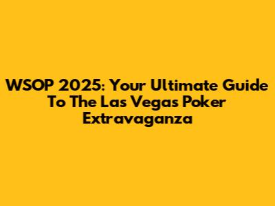WSOP 2025: Your Ultimate Guide To The Las Vegas Poker Extravaganza