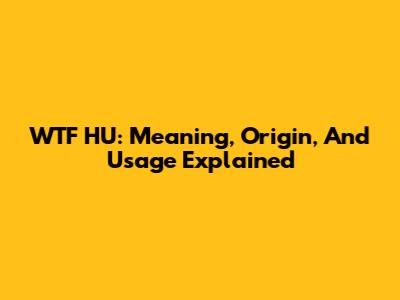 WTF HU: Meaning, Origin, And Usage Explained
