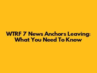 WTRF 7 News Anchors Leaving: What You Need To Know