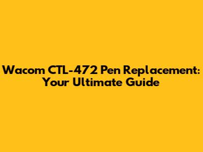 Wacom CTL-472 Pen Replacement: Your Ultimate Guide