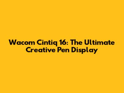 Wacom Cintiq 16: The Ultimate Creative Pen Display
