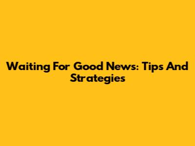 Waiting For Good News: Tips And Strategies