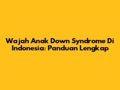 Wajah Anak Down Syndrome Di Indonesia: Panduan Lengkap