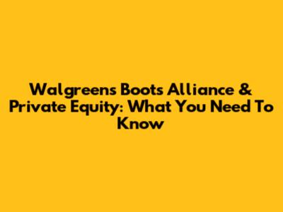 Walgreens Boots Alliance & Private Equity: What You Need To Know