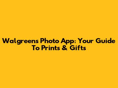 Walgreens Photo App: Your Guide To Prints & Gifts
