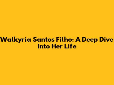 Walkyria Santos Filho: A Deep Dive Into Her Life