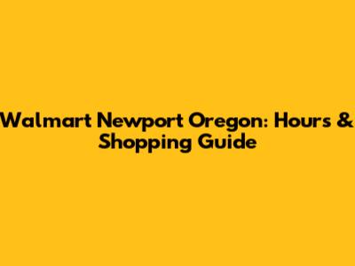 Walmart Newport Oregon: Hours & Shopping Guide