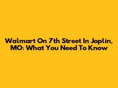 Walmart On 7th Street In Joplin, MO: What You Need To Know