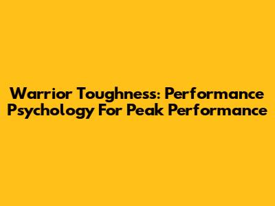 Warrior Toughness: Performance Psychology For Peak Performance