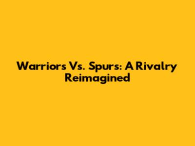 Warriors Vs. Spurs: A Rivalry Reimagined