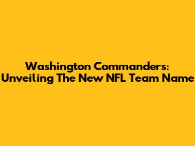 Washington Commanders: Unveiling The New NFL Team Name