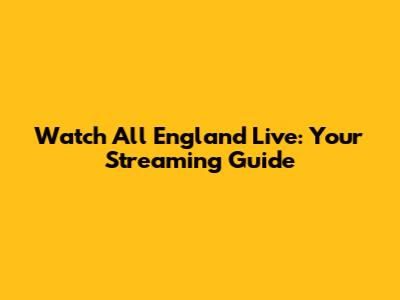 Watch All England Live: Your Streaming Guide