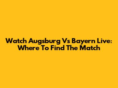 Watch Augsburg Vs Bayern Live: Where To Find The Match