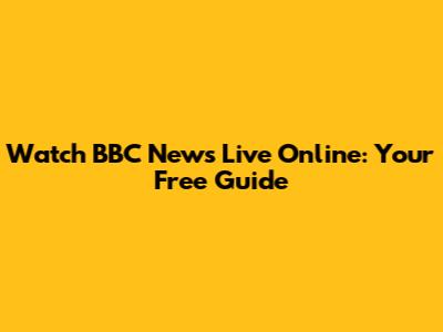 Watch BBC News Live Online: Your Free Guide