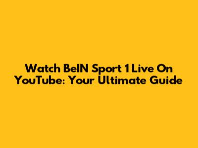 Watch BeIN Sport 1 Live On YouTube: Your Ultimate Guide
