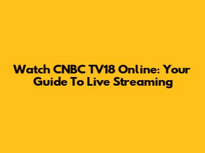 Watch CNBC TV18 Online: Your Guide To Live Streaming