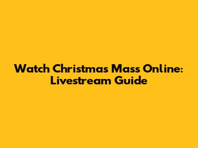 Watch Christmas Mass Online: Livestream Guide
