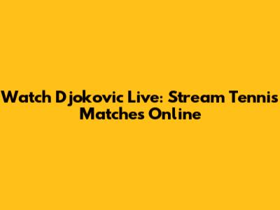Watch Djokovic Live: Stream Tennis Matches Online