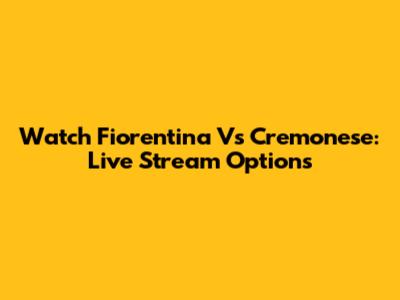 Watch Fiorentina Vs Cremonese: Live Stream Options