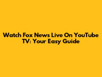 Watch Fox News Live On YouTube TV: Your Easy Guide