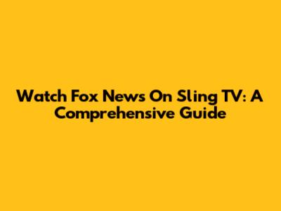 Watch Fox News On Sling TV: A Comprehensive Guide