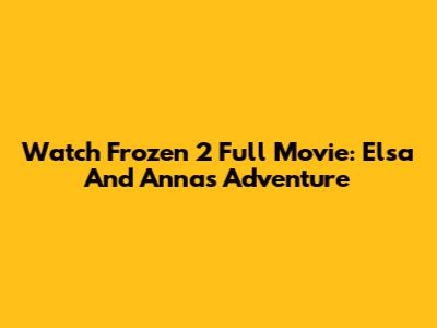 Watch Frozen 2 Full Movie: Elsa And Anna's Adventure
