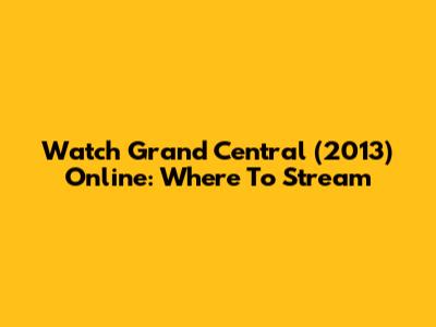 Watch Grand Central (2013) Online: Where To Stream