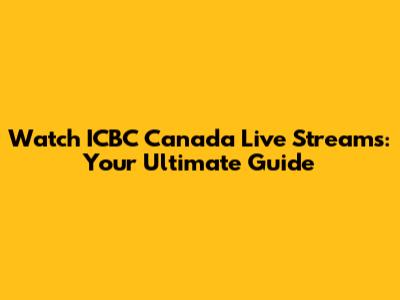 Watch ICBC Canada Live Streams: Your Ultimate Guide