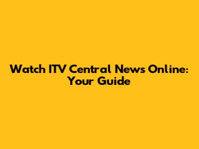 Watch ITV Central News Online: Your Guide