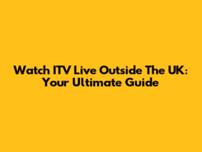 Watch ITV Live Outside The UK: Your Ultimate Guide