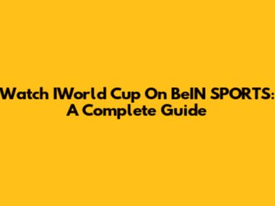 Watch IWorld Cup On BeIN SPORTS: A Complete Guide