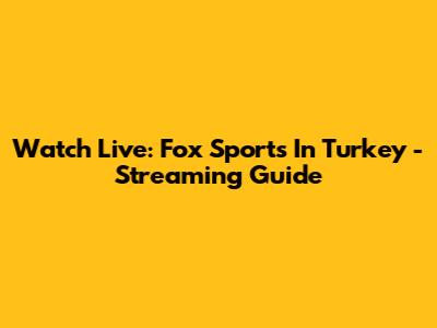 Watch Live: Fox Sports In Turkey - Streaming Guide