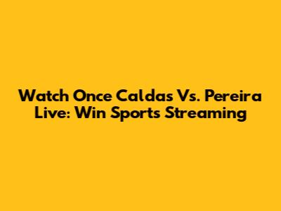 Watch Once Caldas Vs. Pereira Live: Win Sports Streaming