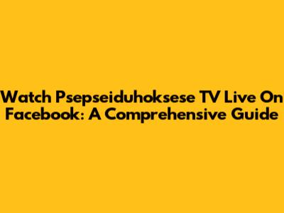 Watch Psepseiduhoksese TV Live On Facebook: A Comprehensive Guide