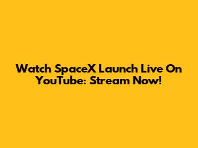 Watch SpaceX Launch Live On YouTube: Stream Now!