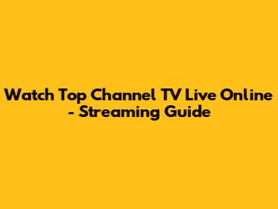 Watch Top Channel TV Live Online - Streaming Guide