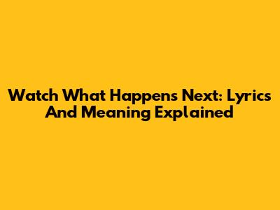 Watch What Happens Next: Lyrics And Meaning Explained