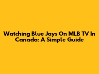 Watching Blue Jays On MLB TV In Canada: A Simple Guide