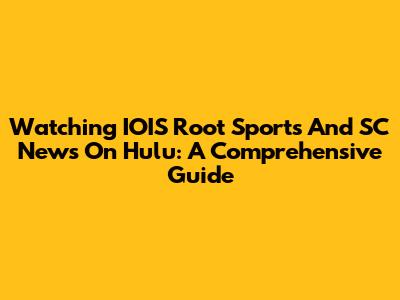 Watching IOIS Root Sports And SC News On Hulu: A Comprehensive Guide