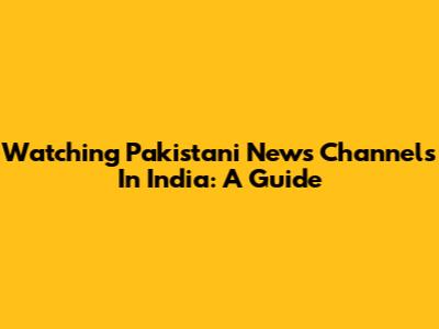 Watching Pakistani News Channels In India: A Guide