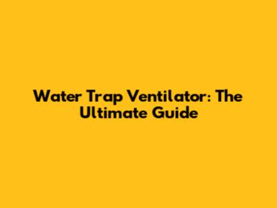 Water Trap Ventilator: The Ultimate Guide