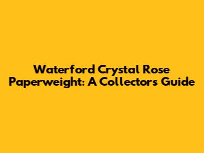 Waterford Crystal Rose Paperweight: A Collector's Guide
